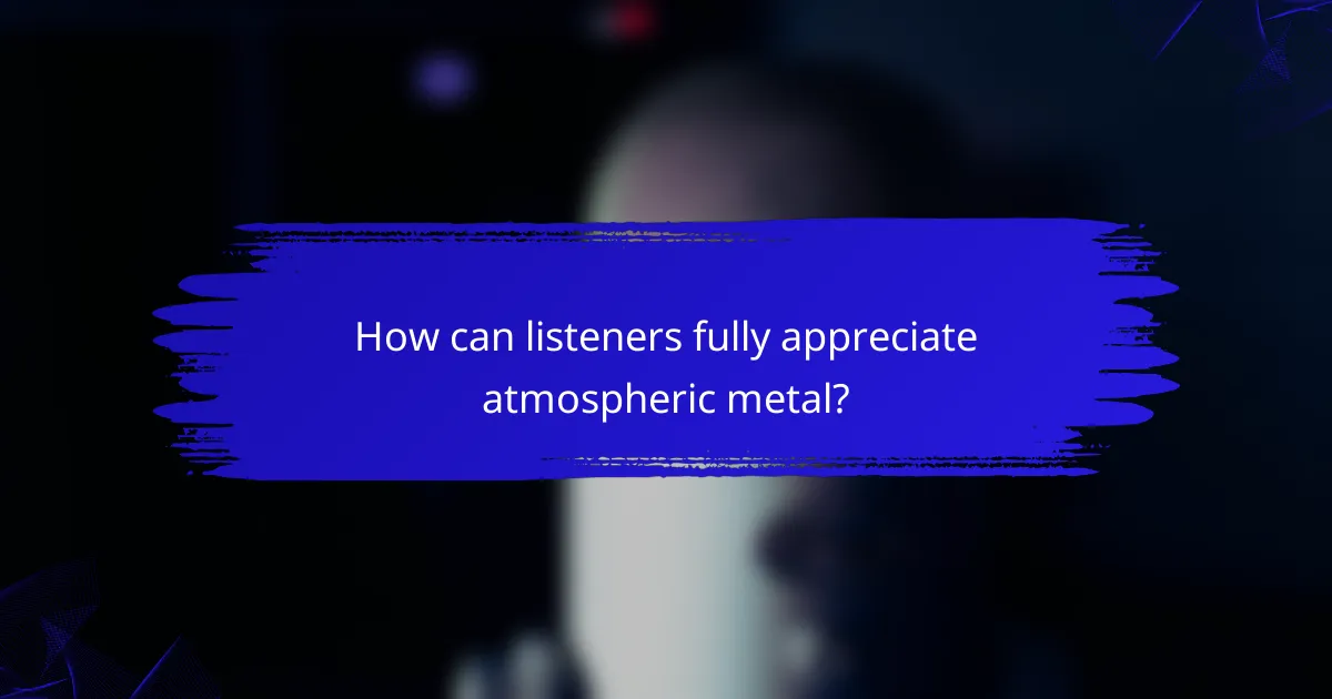 How can listeners fully appreciate atmospheric metal?
