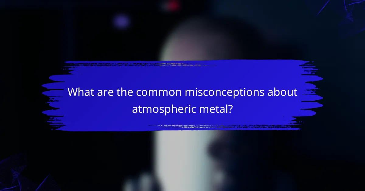 What are the common misconceptions about atmospheric metal?